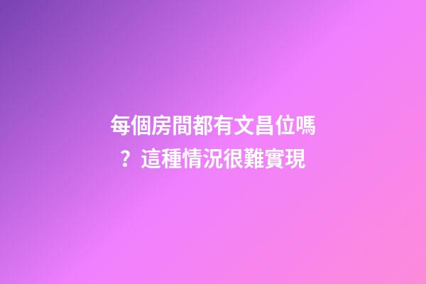 每個房間都有文昌位嗎？這種情況很難實現